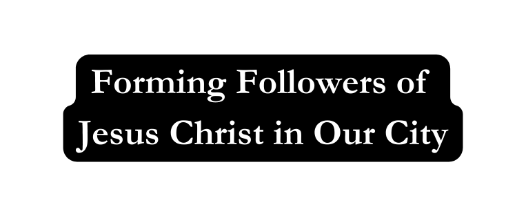 Forming Followers of Jesus Christ in Our City